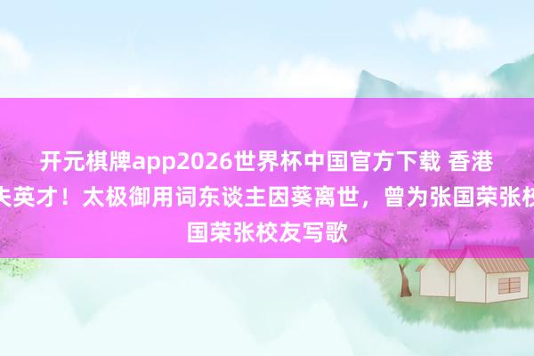 开元棋牌app2026世界杯中国官方下载 香港乐坛痛失英才!太极御用词东谈主因葵离世,曾为张国荣张校友写歌