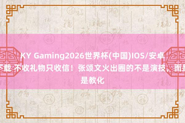 KY Gaming2026世界杯(中国)IOS/安卓官方下载 不收礼物只收信！张颂文火出圈的不是演技，而是教化