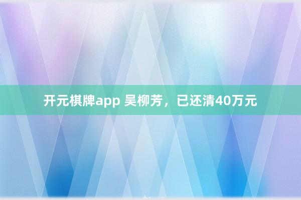 开元棋牌app 吴柳芳,已还清40万元