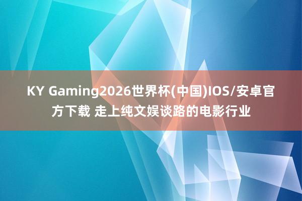 KY Gaming2026世界杯(中国)IOS/安卓官方下载 走上纯文娱谈路的电影行业