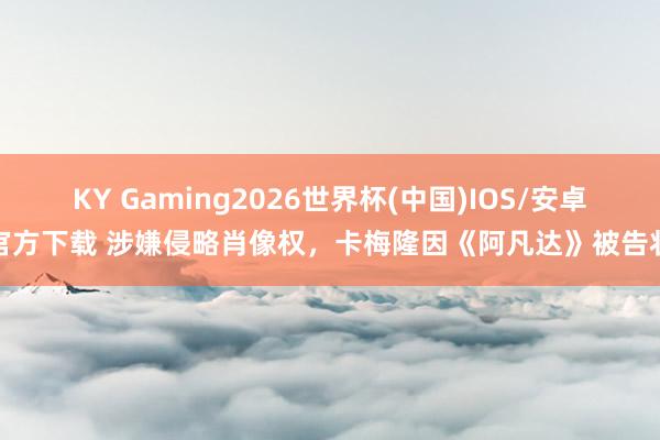KY Gaming2026世界杯(中国)IOS/安卓官方下载 涉嫌侵略肖像权，卡梅隆因《阿凡达》被告状