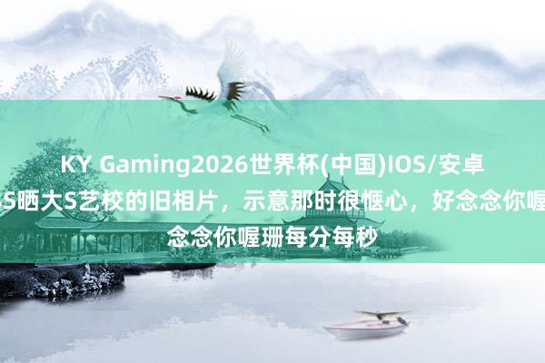 KY Gaming2026世界杯(中国)IOS/安卓官方下载 小S晒大S艺校的旧相片，示意那时很惬心，好念念你喔珊每分每秒