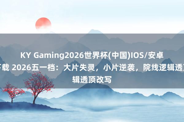 KY Gaming2026世界杯(中国)IOS/安卓官方下载 2026五一档：大片失灵，小片逆袭，院线逻辑透顶改写