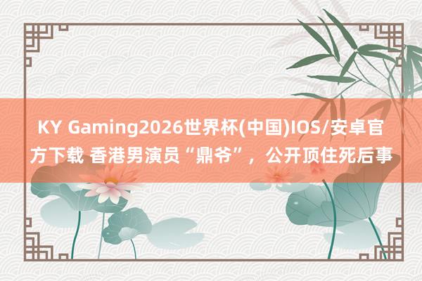 KY Gaming2026世界杯(中国)IOS/安卓官方下载 香港男演员“鼎爷”，公开顶住死后事