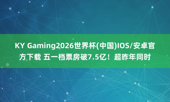 KY Gaming2026世界杯(中国)IOS/安卓官方下载 五一档票房破7.5亿!超昨年同时
