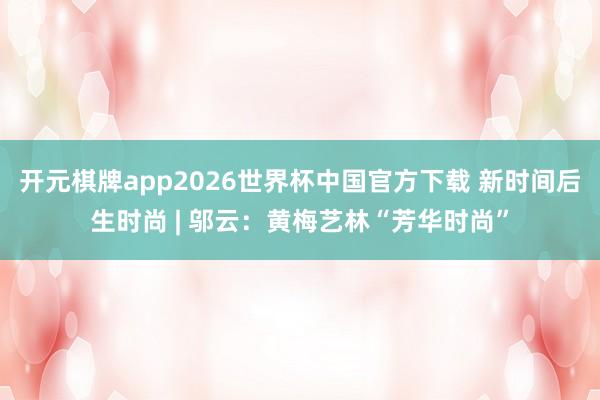 开元棋牌app2026世界杯中国官方下载 新时间后生时尚 | 邬云：黄梅艺林“芳华时尚”