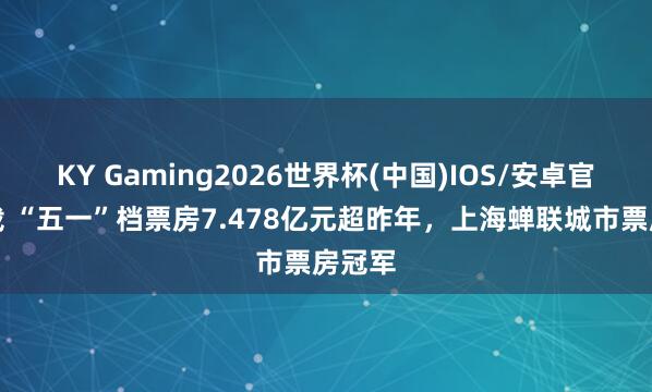 KY Gaming2026世界杯(中国)IOS/安卓官方下载 “五一”档票房7.478亿元超昨年，上海蝉联城市票房冠军