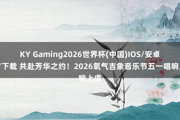 KY Gaming2026世界杯(中国)IOS/安卓官方下载 共赴芳华之约！2026氧气吉象音乐节五一唱响上虞