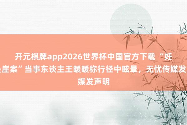 开元棋牌app2026世界杯中国官方下载 “妊妇坠崖案”当事东谈主王暖暖称行径中眩晕,无忧传媒发声明