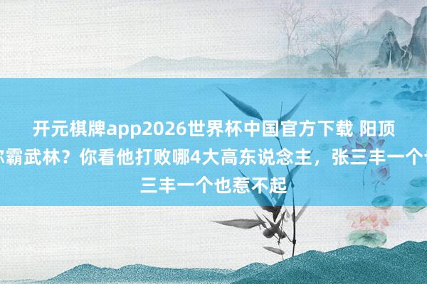 开元棋牌app2026世界杯中国官方下载 阳顶天凭啥称霸武林？你看他打败哪4大高东说念主，张三丰一个也惹不起