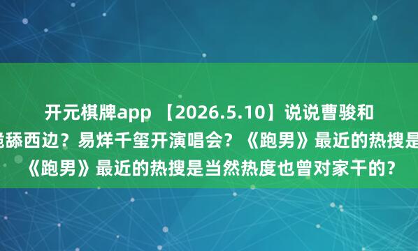 开元棋牌app 【2026.5.10】说说曹骏和檀健次？西巴圈的明星跪舔西边？易烊千玺开演唱会？《跑男》最近的热搜是当然热度也曾对家干的？