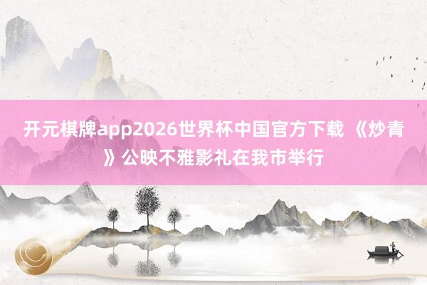 开元棋牌app2026世界杯中国官方下载 《炒青》公映不雅影礼在我市举行