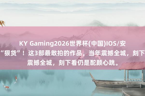 KY Gaming2026世界杯(中国)IOS/安卓官方下载 影坛“狠货”！这3部最敢拍的作品，当年震撼全城，刻下看仍是酡颜心跳。
