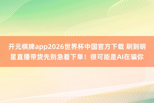 开元棋牌app2026世界杯中国官方下载 刷到明星直播带货先别急着下单！很可能是AI在骗你