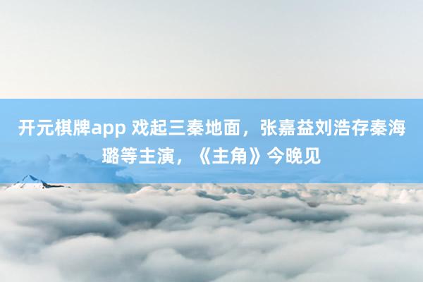 开元棋牌app 戏起三秦地面，张嘉益刘浩存秦海璐等主演，《主角》今晚见