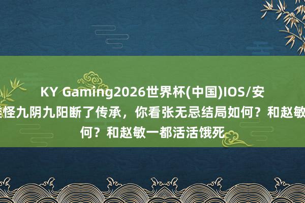 KY Gaming2026世界杯(中国)IOS/安卓官方下载 难怪九阴九阳断了传承,你看张无忌结局如何?和赵敏一都活活饿死