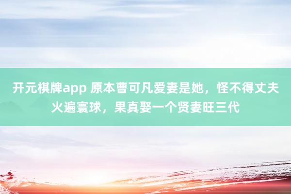 开元棋牌app 原本曹可凡爱妻是她,怪不得丈夫火遍寰球,果真娶一个贤妻旺三代