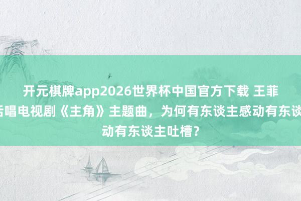 开元棋牌app2026世界杯中国官方下载 王菲用陕西话唱电视剧《主角》主题曲，为何有东谈主感动有东谈主吐槽？
