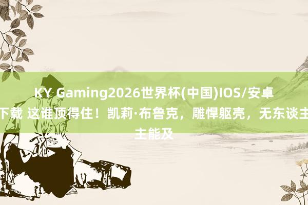KY Gaming2026世界杯(中国)IOS/安卓官方下载 这谁顶得住!凯莉·布鲁克,雕悍躯壳,无东谈主能及