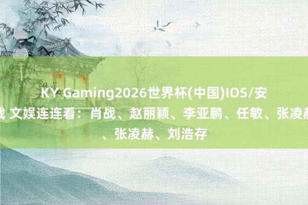 KY Gaming2026世界杯(中国)IOS/安卓官方下载 文娱连连看:肖战、赵丽颖、李亚鹏、任敏、张凌赫、刘浩存