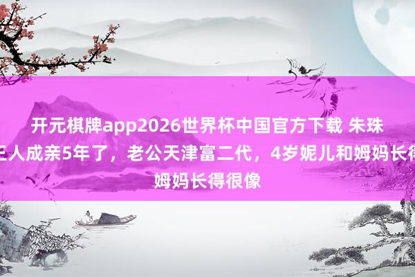 开元棋牌app2026世界杯中国官方下载 朱珠原本王人成亲5年了，老公天津富二代，4岁妮儿和姆妈长得很像