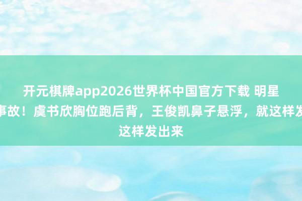开元棋牌app2026世界杯中国官方下载 明星修图事故!虞书欣胸位跑后背,王俊凯鼻子悬浮,就这样发出来