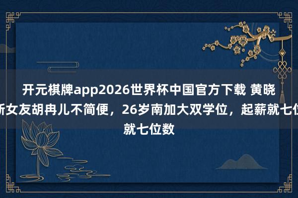 开元棋牌app2026世界杯中国官方下载 黄晓明新女友胡冉儿不简便,26岁南加大双学位,起薪就七位数