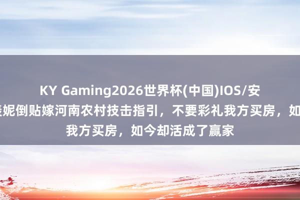KY Gaming2026世界杯(中国)IOS/安卓官方下载 郭羡妮倒贴嫁河南农村技击指引,不要彩礼我方买房,如今却活成了赢家
