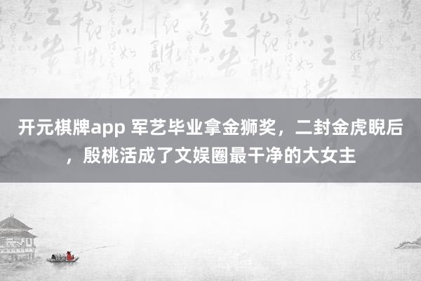 开元棋牌app 军艺毕业拿金狮奖,二封金虎睨后,殷桃活成了文娱圈最干净的大女主