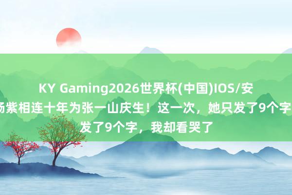 KY Gaming2026世界杯(中国)IOS/安卓官方下载 杨紫相连十年为张一山庆生!这一次,她只发了9个字,我却看哭了