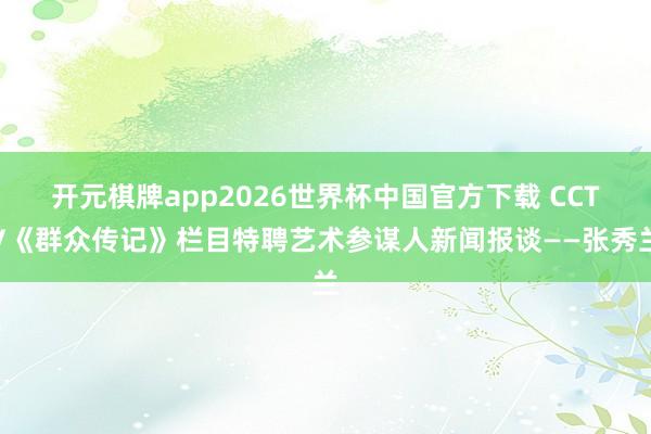 开元棋牌app2026世界杯中国官方下载 CCTV《群众传记》栏目特聘艺术参谋人新闻报谈——张秀兰