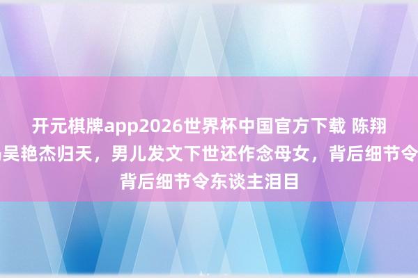 开元棋牌app2026世界杯中国官方下载 陈翔六点半吴妈吴艳杰归天，男儿发文下世还作念母女，背后细节令东谈主泪目