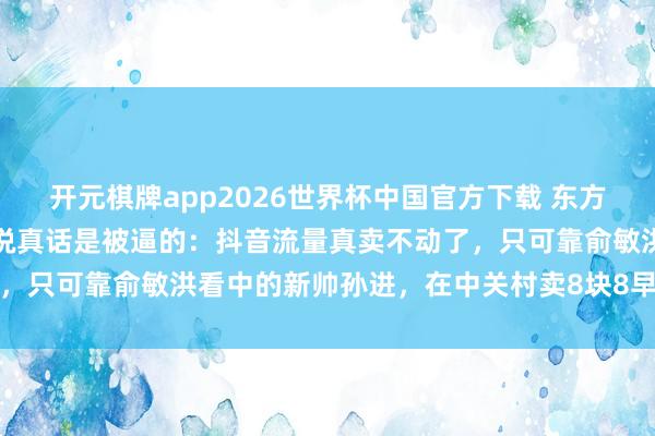 开元棋牌app2026世界杯中国官方下载 东方甄选急转线下开实体店,说真话是被逼的:抖音流量真卖不动了,只可靠俞敏洪看中的新帅孙进,在中关村卖8块8早餐硬扛山姆