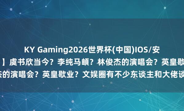 KY Gaming2026世界杯(中国)IOS/安卓官方下载 【2026.5.11】虞书欣当今？李纯马頔？林俊杰的演唱会？英皇歇业？文娱圈有不少东谈主和大佬谈恋爱的下场？
