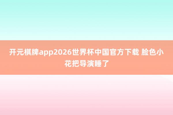 开元棋牌app2026世界杯中国官方下载 脸色小花把导演睡了