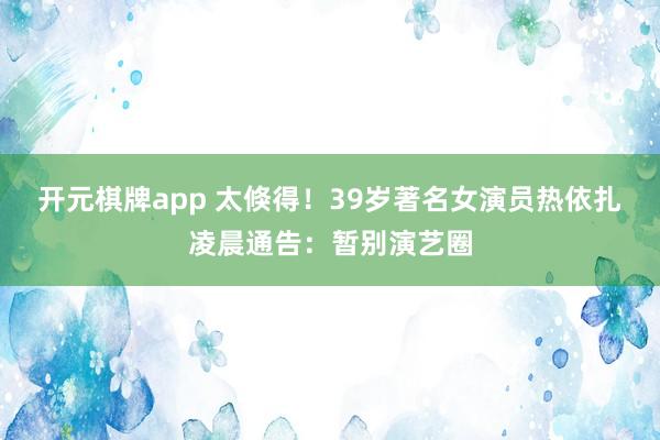 开元棋牌app 太倏得!39岁著名女演员热依扎凌晨通告:暂别演艺圈