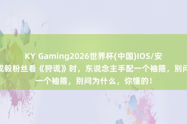 KY Gaming2026世界杯(中国)IOS/安卓官方下载 提出成毅粉丝看《狩谎》时,东说念主手配一个袖箍,别问为什么,你懂的!