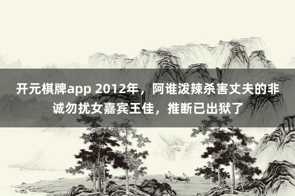 开元棋牌app 2012年,阿谁泼辣杀害丈夫的非诚勿扰女嘉宾王佳,推断已出狱了