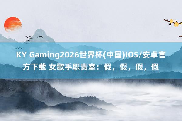 KY Gaming2026世界杯(中国)IOS/安卓官方下载 女歌手职责室：假，假，假，假