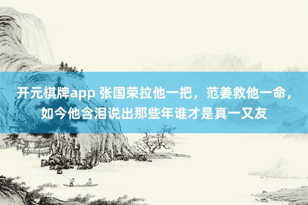 开元棋牌app 张国荣拉他一把，范姜救他一命，如今他含泪说出那些年谁才是真一又友