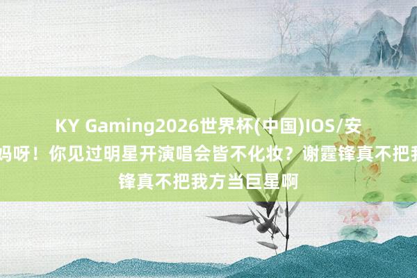 KY Gaming2026世界杯(中国)IOS/安卓官方下载 妈呀!你见过明星开演唱会皆不化妆?谢霆锋真不把我方当巨星啊