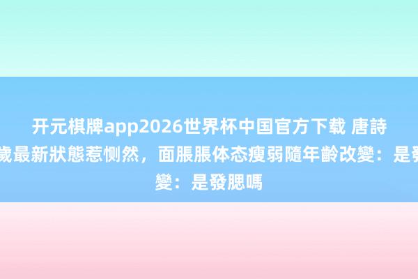 开元棋牌app2026世界杯中国官方下载 唐詩詠45歲最新狀態惹恻然,面脹脹体态瘦弱隨年齡改變:是發腮嗎
