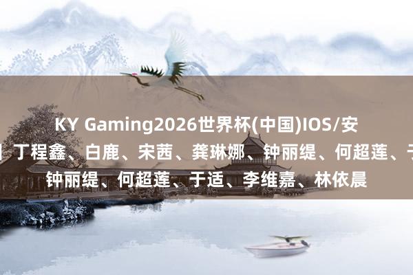 KY Gaming2026世界杯(中国)IOS/安卓官方下载 【圈快报】丁程鑫、白鹿、宋茜、龚琳娜、钟丽缇、何超莲、于适、李维嘉、林依晨