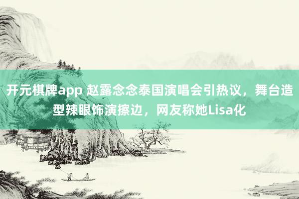 开元棋牌app 赵露念念泰国演唱会引热议,舞台造型辣眼饰演擦边,网友称她Lisa化