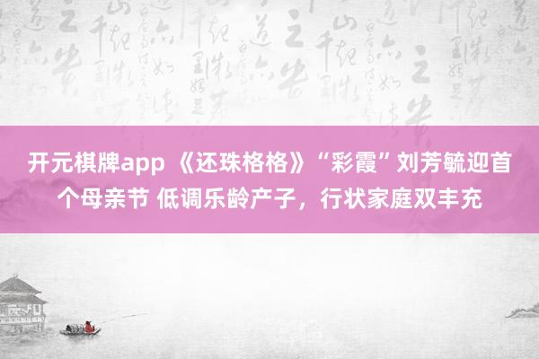 开元棋牌app 《还珠格格》“彩霞”刘芳毓迎首个母亲节 低调乐龄产子,行状家庭双丰充