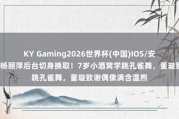 KY Gaming2026世界杯(中国)IOS/安卓官方下载 66岁杨丽萍后台切身换取!7岁小酒窝学跳孔雀舞,董璇致谢偶像满含温煦
