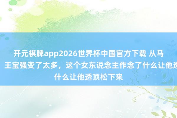 开元棋牌app2026世界杯中国官方下载 从马蓉到冯清,王宝强变了太多,这个女东说念主作念了什么让他透顶松下来