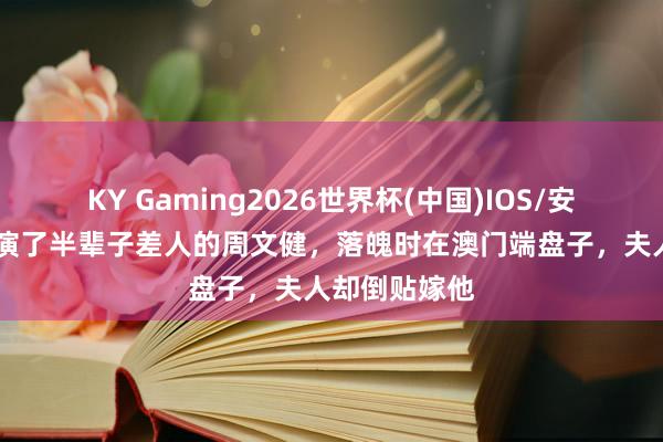 KY Gaming2026世界杯(中国)IOS/安卓官方下载 演了半辈子差人的周文健,落魄时在澳门端盘子,夫人却倒贴嫁他