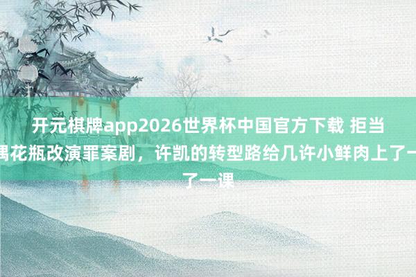 开元棋牌app2026世界杯中国官方下载 拒当古偶花瓶改演罪案剧,许凯的转型路给几许小鲜肉上了一课