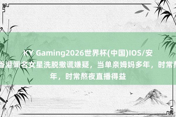 KY Gaming2026世界杯(中国)IOS/安卓官方下载 香港闻名女星洗脱撒谎嫌疑,当单亲姆妈多年,时常熬夜直播得益